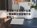 黑胡椒汁适合做什么菜，黑胡椒汁适合做什么菜窍门