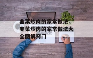 韭菜炒肉的家常做法，韭菜炒肉的家常做法大全图解窍门