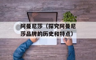 阿曼尼莎（探究阿曼尼莎品牌的历史和特点）