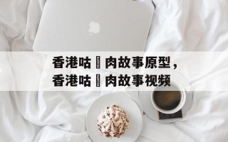 香港咕咾肉故事原型，香港咕咾肉故事视频