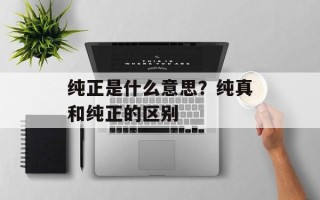 纯正是什么意思？纯真和纯正的区别