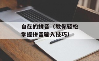 自在的拼音（教你轻松掌握拼音输入技巧）