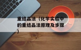 重结晶法（化学实验中的重结晶法原理及步骤）