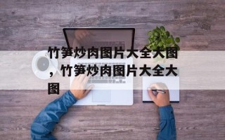 竹笋炒肉图片大全大图，竹笋炒肉图片大全大图