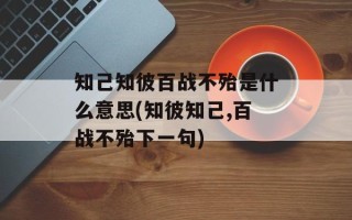 知己知彼百战不殆是什么意思(知彼知己,百战不殆下一句)
