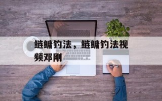 鲢鳙钓法，鲢鳙钓法视频邓刚