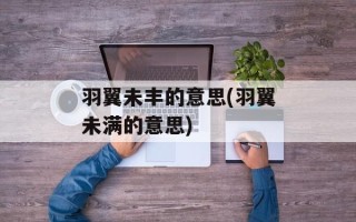 羽翼未丰的意思(羽翼未满的意思)