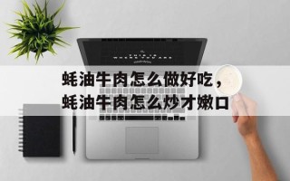 蚝油牛肉怎么做好吃，蚝油牛肉怎么炒才嫩口