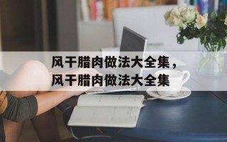 风干腊肉做法大全集，风干腊肉做法大全集