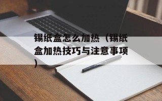锡纸盒怎么加热（锡纸盒加热技巧与注意事项）