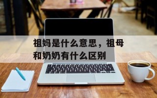 祖妈是什么意思，祖母和奶奶有什么区别