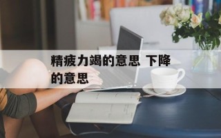 精疲力竭的意思 下降的意思