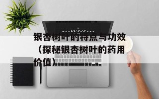 银杏树叶的特点与功效（探秘银杏树叶的药用价值）