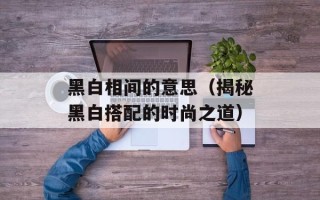 黑白相间的意思（揭秘黑白搭配的时尚之道）