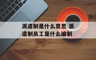 派遣制是什么意思 派遣制员工是什么编制