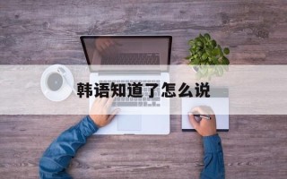 韩语知道了怎么说
