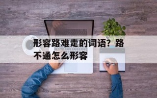 形容路难走的词语？路不通怎么形容
