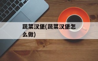 蔬菜汉堡(蔬菜汉堡怎么做)
