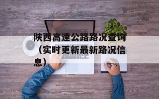 陕西高速公路路况查询（实时更新最新路况信息）