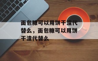 面包糠可以用饼干渣代替么，面包糠可以用饼干渣代替么