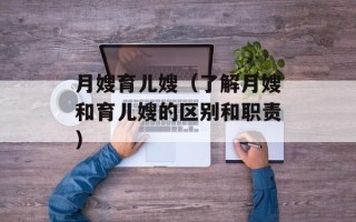 月嫂育儿嫂（了解月嫂和育儿嫂的区别和职责）