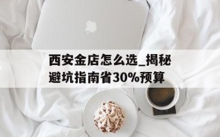 西安金店怎么选_揭秘避坑指南省30%预算