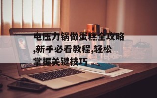 电压力锅做蛋糕全攻略,新手必看教程,轻松掌握关键技巧