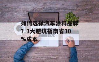 如何选择汽车涂料品牌？3大避坑指南省30%成本
