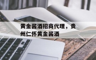 黄金酱酒招商代理，贵州仁怀黄金酱酒