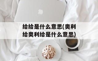 给给是什么意思(奥利给奥利给是什么意思)