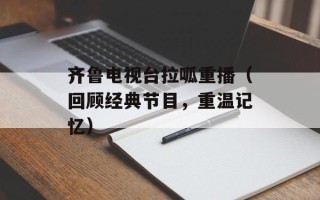 齐鲁电视台拉呱重播（回顾经典节目，重温记忆）