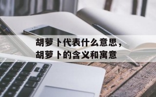 胡萝卜代表什么意思，胡萝卜的含义和寓意