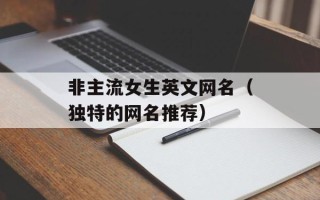 非主流女生英文网名（独特的网名推荐）