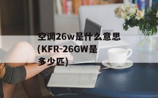 空调26w是什么意思(KFR-26GW是多少匹)