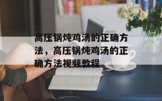 高压锅炖鸡汤的正确方法，高压锅炖鸡汤的正确方法视频教程