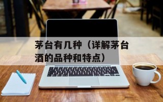 茅台有几种（详解茅台酒的品种和特点）