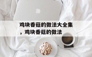 鸡块香菇的做法大全集，鸡块香菇的做法