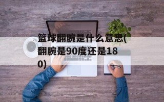 篮球翻腕是什么意思(翻腕是90度还是180)