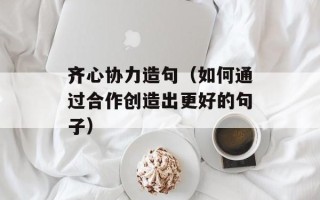 齐心协力造句（如何通过合作创造出更好的句子）
