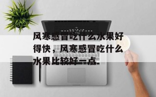 风寒感冒吃什么水果好得快，风寒感冒吃什么水果比较好一点