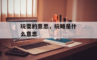 玩耍的意思，玩略是什么意思