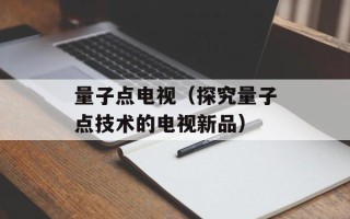 量子点电视（探究量子点技术的电视新品）