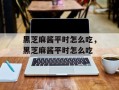 黑芝麻酱平时怎么吃，黑芝麻酱平时怎么吃