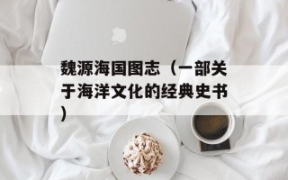 魏源海国图志（一部关于海洋文化的经典史书）