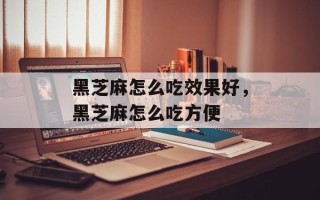 黑芝麻怎么吃效果好，黑芝麻怎么吃方便