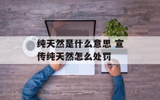 纯天然是什么意思 宣传纯天然怎么处罚