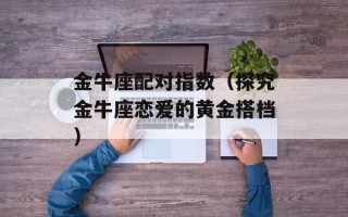 金牛座配对指数（探究金牛座恋爱的黄金搭档）