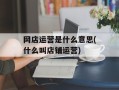 网店运营是什么意思(什么叫店铺运营)