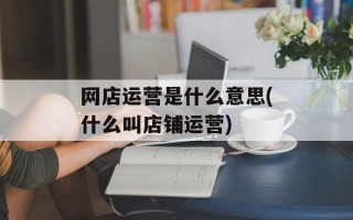网店运营是什么意思(什么叫店铺运营)