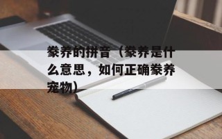 豢养的拼音（豢养是什么意思，如何正确豢养宠物）